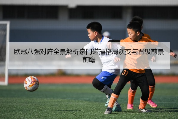 欧冠八强对阵全景解析豪门碰撞格局演变与晋级前景前瞻