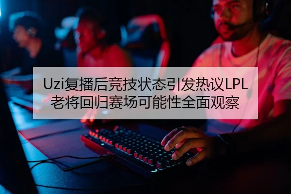 Uzi复播后竞技状态引发热议LPL老将回归赛场可能性全面观察
