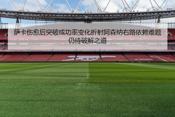 萨卡伤愈后突破成功率变化折射阿森纳右路依赖难题仍待破解之道