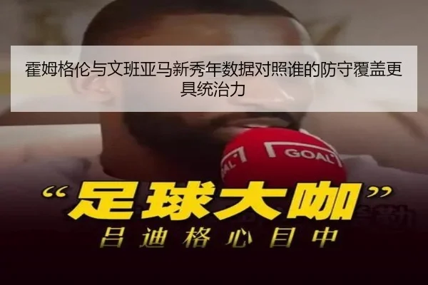霍姆格伦与文班亚马新秀年数据对照谁的防守覆盖更具统治力